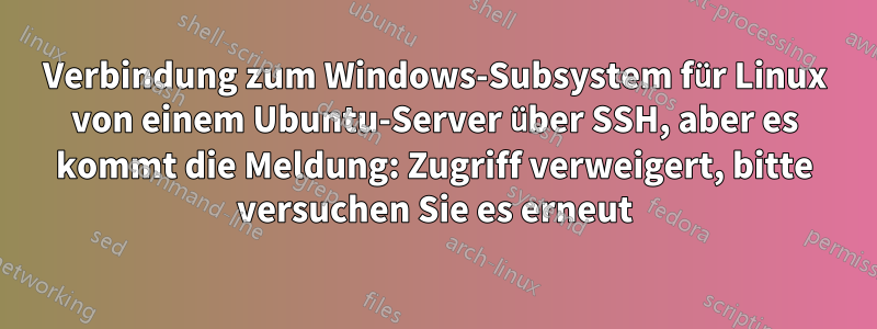 Verbindung zum Windows-Subsystem für Linux von einem Ubuntu-Server über SSH, aber es kommt die Meldung: Zugriff verweigert, bitte versuchen Sie es erneut