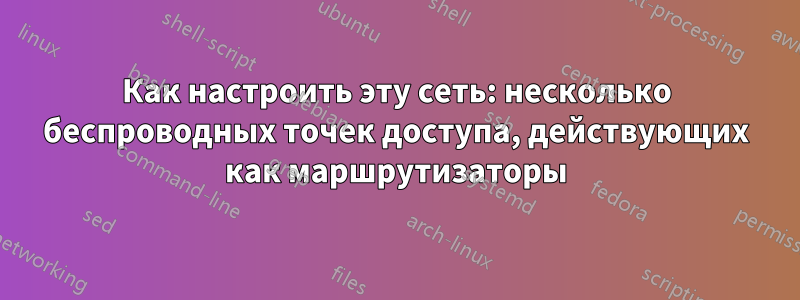 Как настроить эту сеть: несколько беспроводных точек доступа, действующих как маршрутизаторы