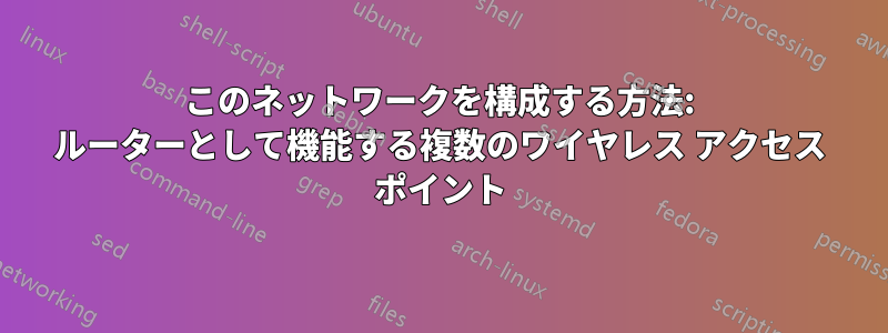 このネットワークを構成する方法: ルーターとして機能する複数のワイヤレス アクセス ポイント