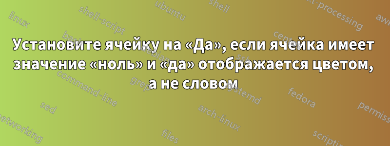 Установите ячейку на «Да», если ячейка имеет значение «ноль» и «да» отображается цветом, а не словом