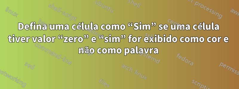 Defina uma célula como “Sim” se uma célula tiver valor “zero” e “sim” for exibido como cor e não como palavra
