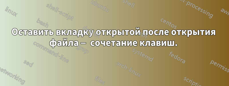 Оставить вкладку открытой после открытия файла — сочетание клавиш.