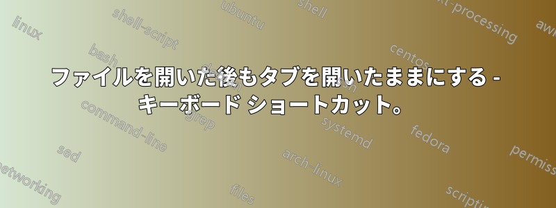 ファイルを開いた後もタブを開いたままにする - キーボード ショートカット。