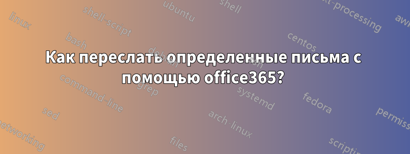Как переслать определенные письма с помощью office365?