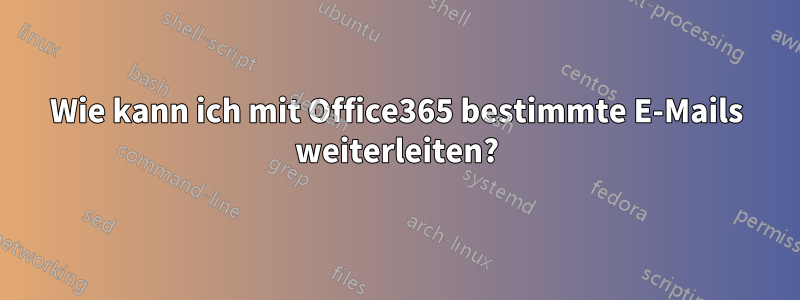 Wie kann ich mit Office365 bestimmte E-Mails weiterleiten?
