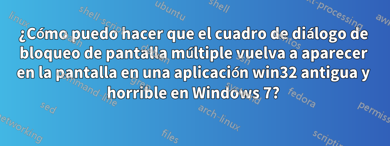 ¿Cómo puedo hacer que el cuadro de diálogo de bloqueo de pantalla múltiple vuelva a aparecer en la pantalla en una aplicación win32 antigua y horrible en Windows 7?