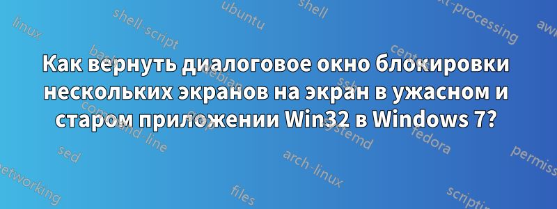 Как вернуть диалоговое окно блокировки нескольких экранов на экран в ужасном и старом приложении Win32 в Windows 7?
