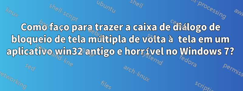 Como faço para trazer a caixa de diálogo de bloqueio de tela múltipla de volta à tela em um aplicativo win32 antigo e horrível no Windows 7?