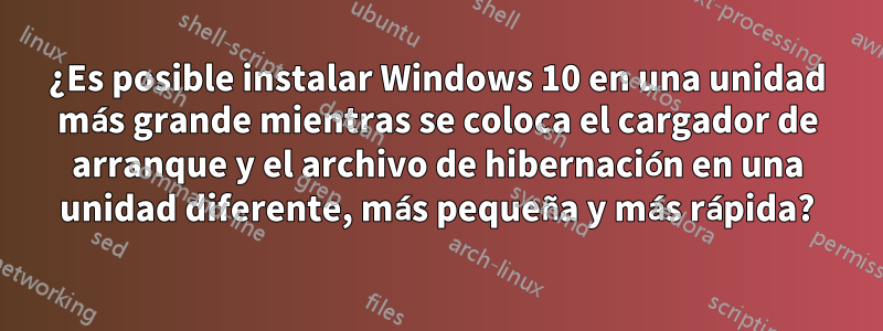 ¿Es posible instalar Windows 10 en una unidad más grande mientras se coloca el cargador de arranque y el archivo de hibernación en una unidad diferente, más pequeña y más rápida?