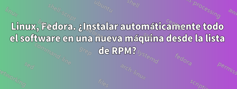 Linux, Fedora. ¿Instalar automáticamente todo el software en una nueva máquina desde la lista de RPM?