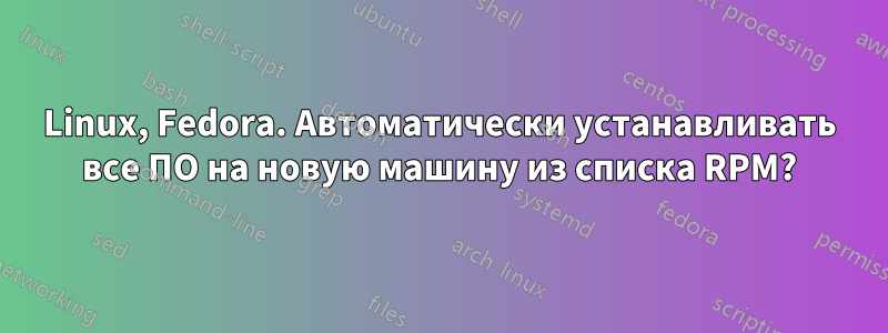 Linux, Fedora. Автоматически устанавливать все ПО на новую машину из списка RPM?