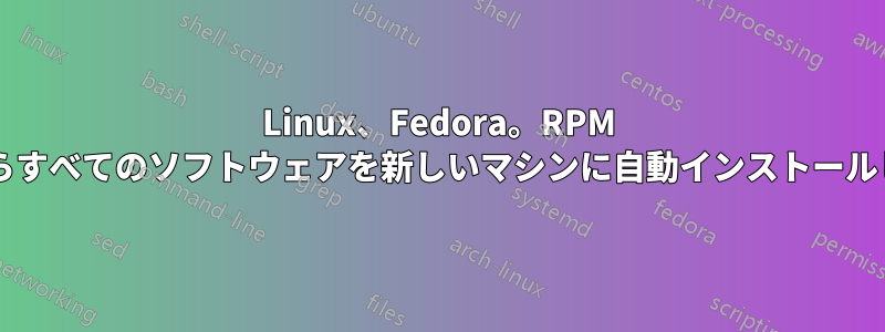 Linux、Fedora。RPM リストからすべてのソフトウェアを新しいマシンに自動インストールしますか?
