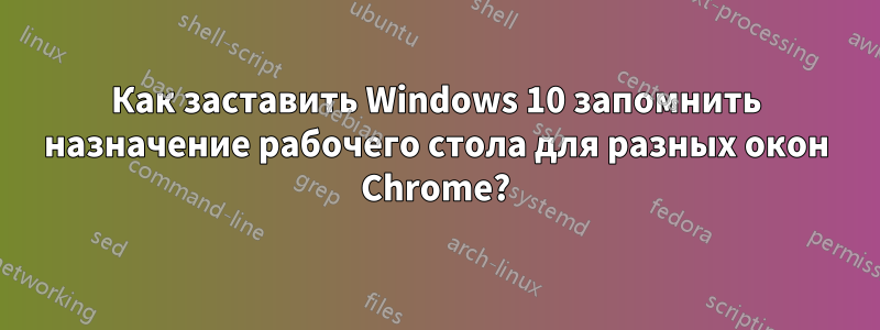 Как заставить Windows 10 запомнить назначение рабочего стола для разных окон Chrome?