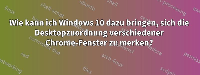 Wie kann ich Windows 10 dazu bringen, sich die Desktopzuordnung verschiedener Chrome-Fenster zu merken?