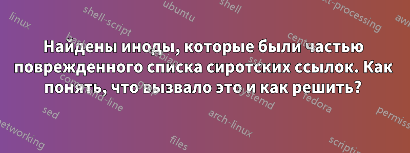 Найдены иноды, которые были частью поврежденного списка сиротских ссылок. Как понять, что вызвало это и как решить?