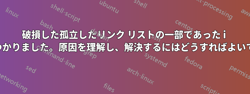 破損した孤立したリンク リストの一部であった i ノードが見つかりました。原因を理解し、解決するにはどうすればよいでしょうか。
