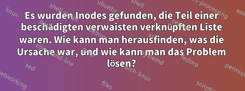 Es wurden Inodes gefunden, die Teil einer beschädigten verwaisten verknüpften Liste waren. Wie kann man herausfinden, was die Ursache war, und wie kann man das Problem lösen?