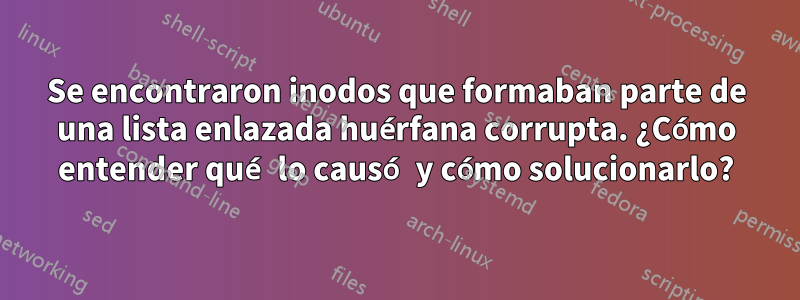 Se encontraron inodos que formaban parte de una lista enlazada huérfana corrupta. ¿Cómo entender qué lo causó y cómo solucionarlo?