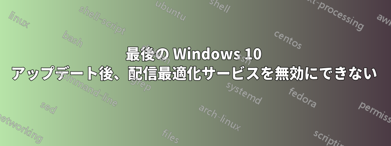 最後の Windows 10 アップデート後、配信最適化サービスを無効にできない