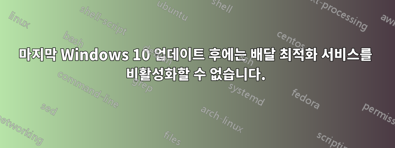 마지막 Windows 10 업데이트 후에는 배달 최적화 서비스를 비활성화할 수 없습니다.