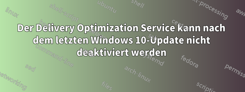 Der Delivery Optimization Service kann nach dem letzten Windows 10-Update nicht deaktiviert werden