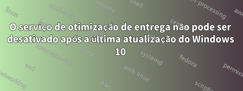 O serviço de otimização de entrega não pode ser desativado após a última atualização do Windows 10