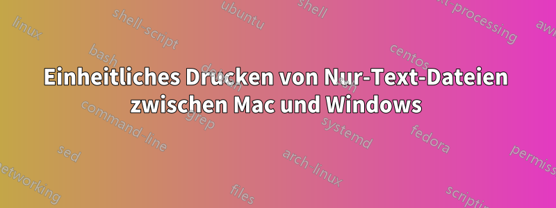 Einheitliches Drucken von Nur-Text-Dateien zwischen Mac und Windows