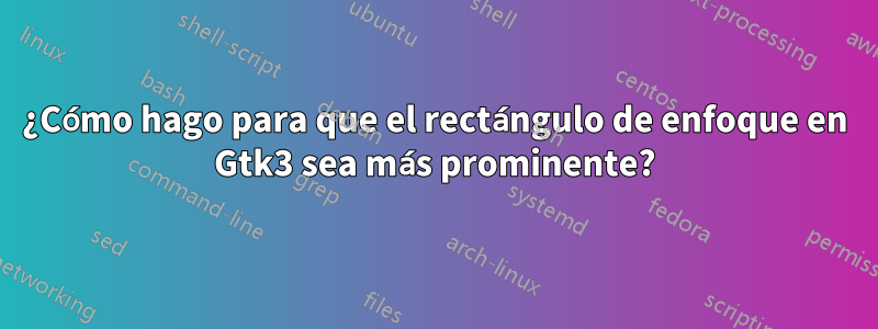 ¿Cómo hago para que el rectángulo de enfoque en Gtk3 sea más prominente?