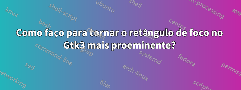 Como faço para tornar o retângulo de foco no Gtk3 mais proeminente?
