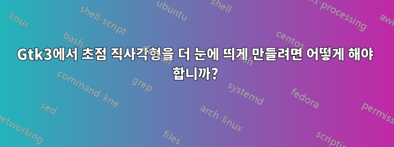 Gtk3에서 초점 직사각형을 더 눈에 띄게 만들려면 어떻게 해야 합니까?