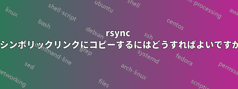 rsync でシンボリックリンクにコピーするにはどうすればよいですか?