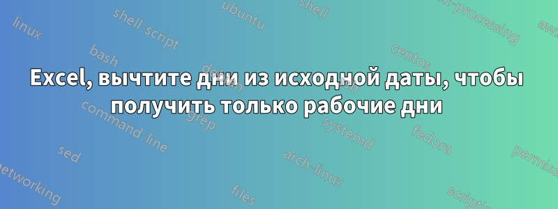 Excel, вычтите дни из исходной даты, чтобы получить только рабочие дни
