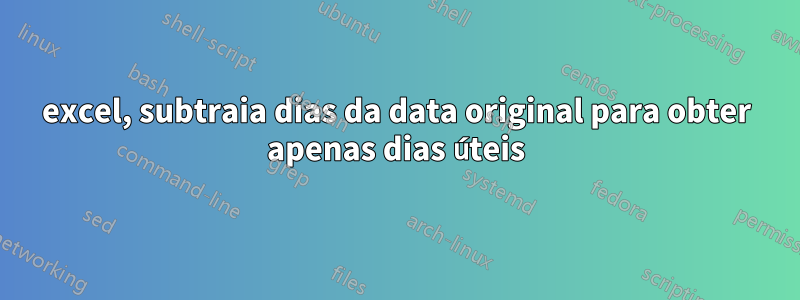 excel, subtraia dias da data original para obter apenas dias úteis