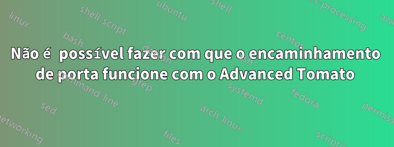 Não é possível fazer com que o encaminhamento de porta funcione com o Advanced Tomato