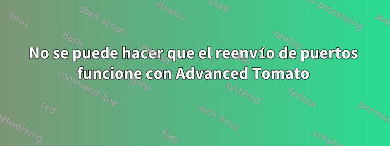 No se puede hacer que el reenvío de puertos funcione con Advanced Tomato