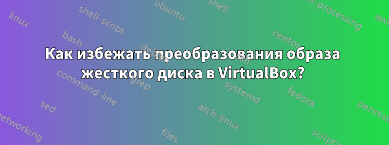 Как избежать преобразования образа жесткого диска в VirtualBox?