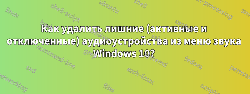 Как удалить лишние (активные и отключенные) аудиоустройства из меню звука Windows 10?