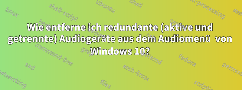 Wie entferne ich redundante (aktive und getrennte) Audiogeräte aus dem Audiomenü von Windows 10?