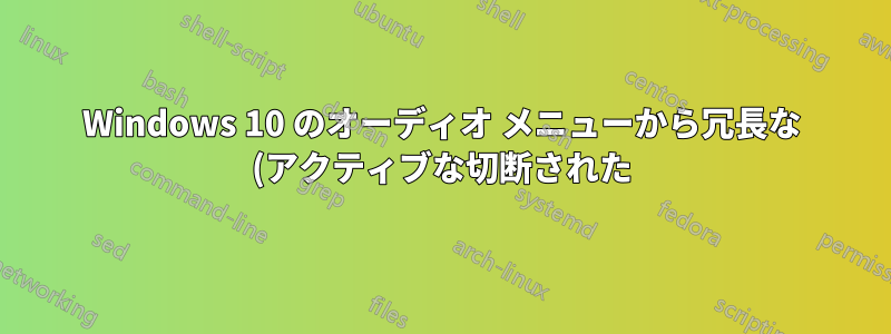 Windows 10 のオーディオ メニューから冗長な (アクティブな切断された) オーディオ デバイスを削除するにはどうすればよいでしょうか?