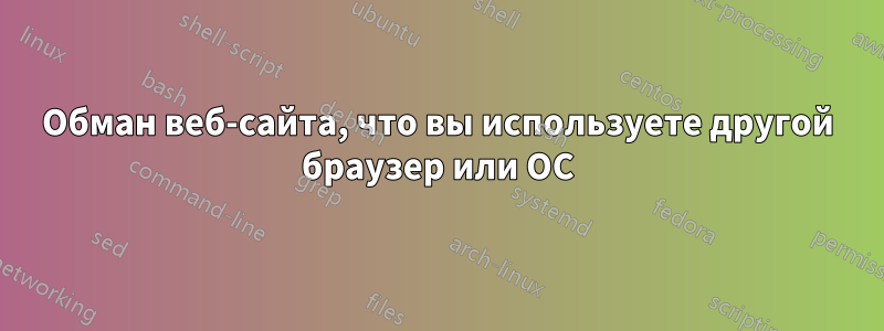 Обман веб-сайта, что вы используете другой браузер или ОС
