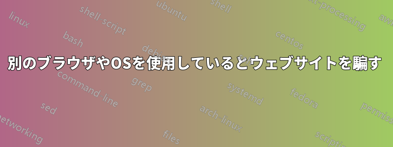 別のブラウザやOSを使用しているとウェブサイトを騙す
