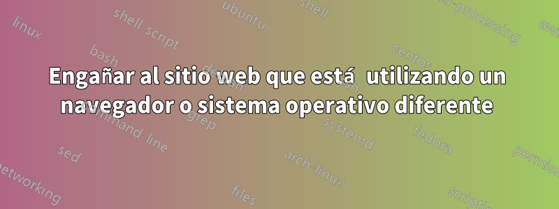 Engañar al sitio web que está utilizando un navegador o sistema operativo diferente