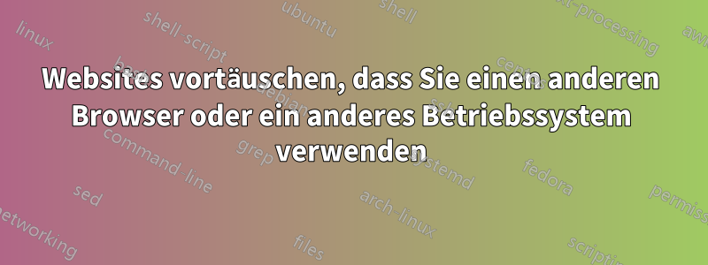 Websites vortäuschen, dass Sie einen anderen Browser oder ein anderes Betriebssystem verwenden