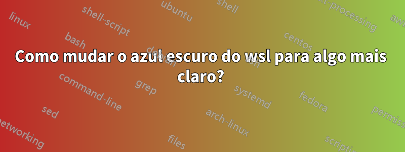 Como mudar o azul escuro do wsl para algo mais claro?