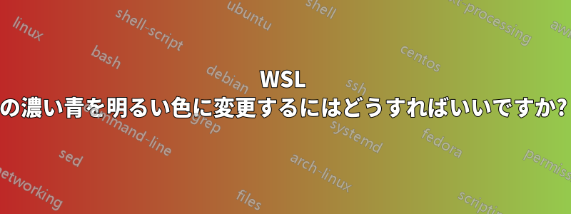 WSL の濃い青を明るい色に変更するにはどうすればいいですか?