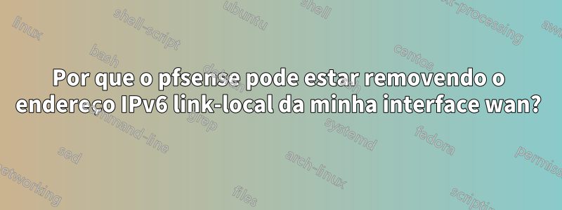 Por que o pfsense pode estar removendo o endereço IPv6 link-local da minha interface wan?