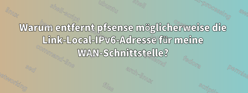 Warum entfernt pfsense möglicherweise die Link-Local-IPv6-Adresse für meine WAN-Schnittstelle?