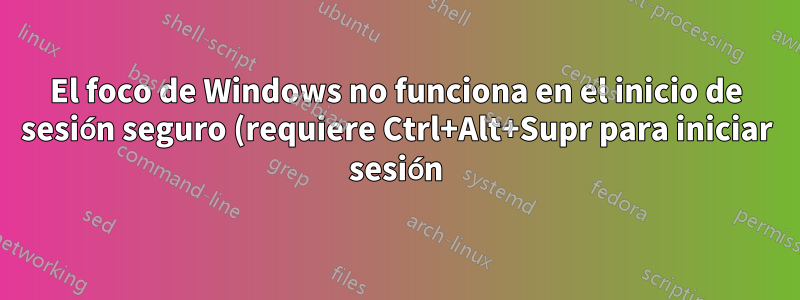 El foco de Windows no funciona en el inicio de sesión seguro (requiere Ctrl+Alt+Supr para iniciar sesión)