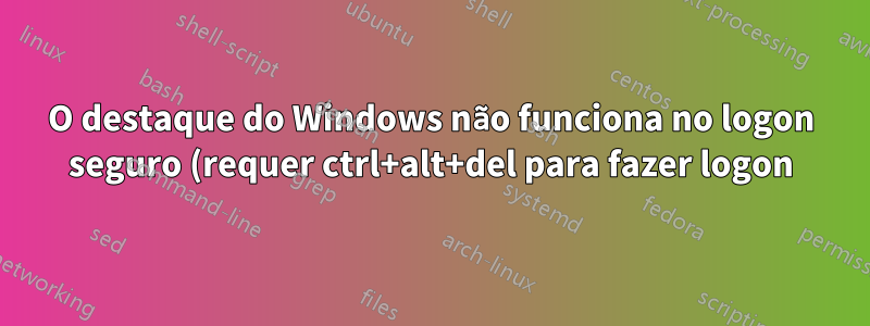 O destaque do Windows não funciona no logon seguro (requer ctrl+alt+del para fazer logon)