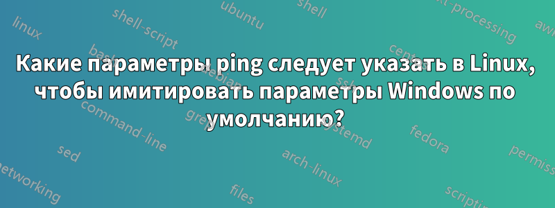 Какие параметры ping следует указать в Linux, чтобы имитировать параметры Windows по умолчанию?